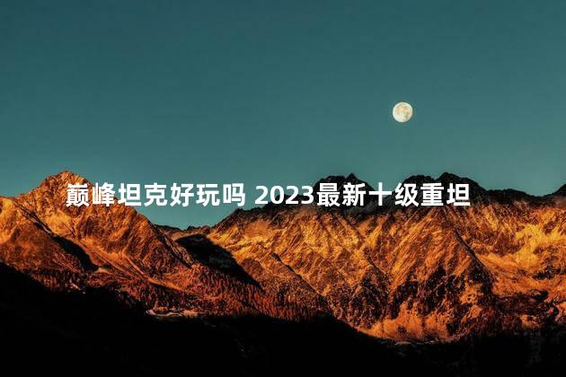 巅峰坦克好玩吗 2023最新十级重坦天梯图